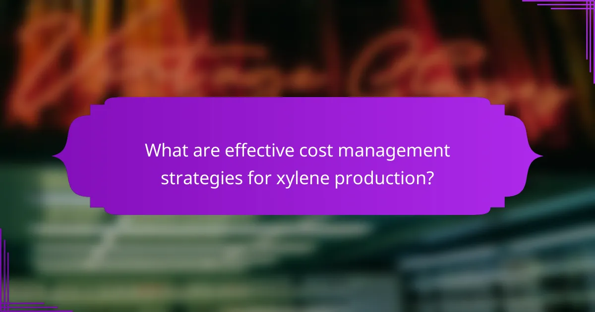 What are effective cost management strategies for xylene production?