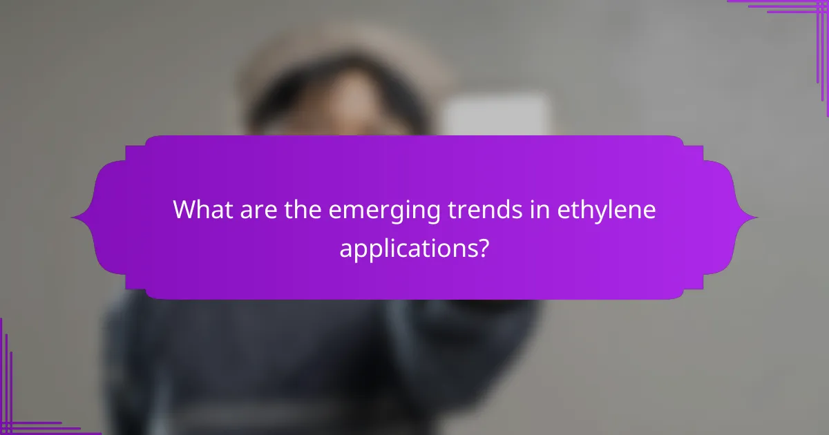 What are the emerging trends in ethylene applications?