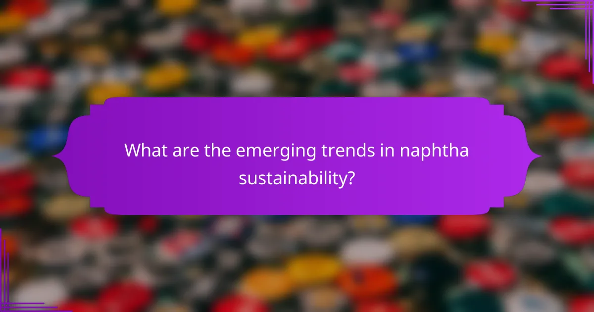 What are the emerging trends in naphtha sustainability?