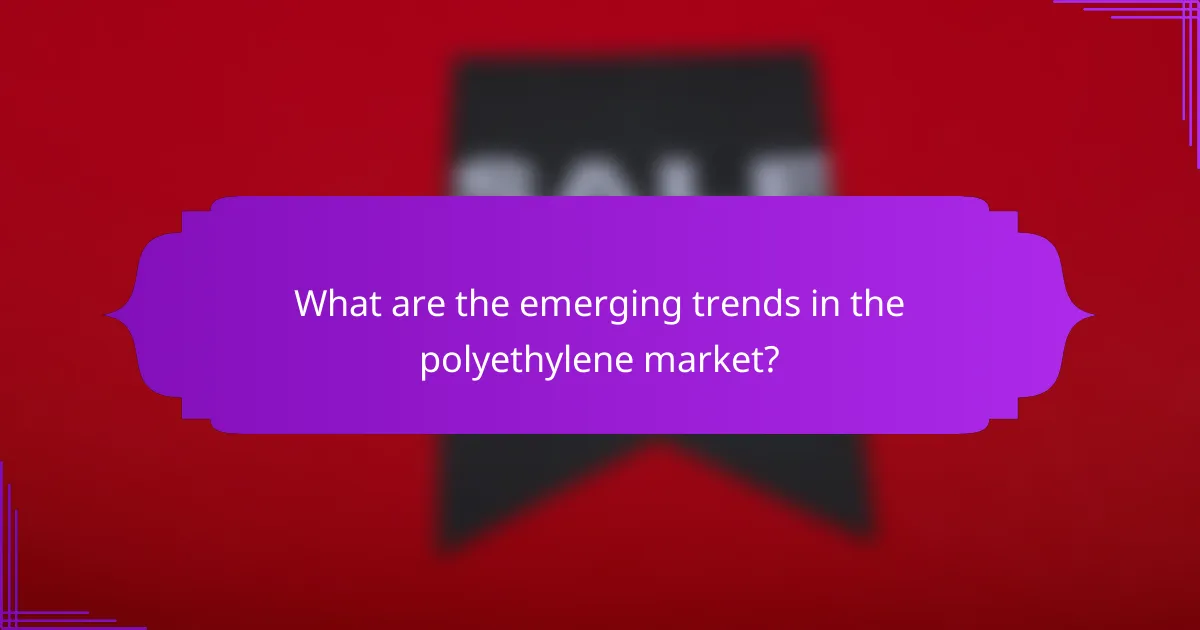 What are the emerging trends in the polyethylene market?