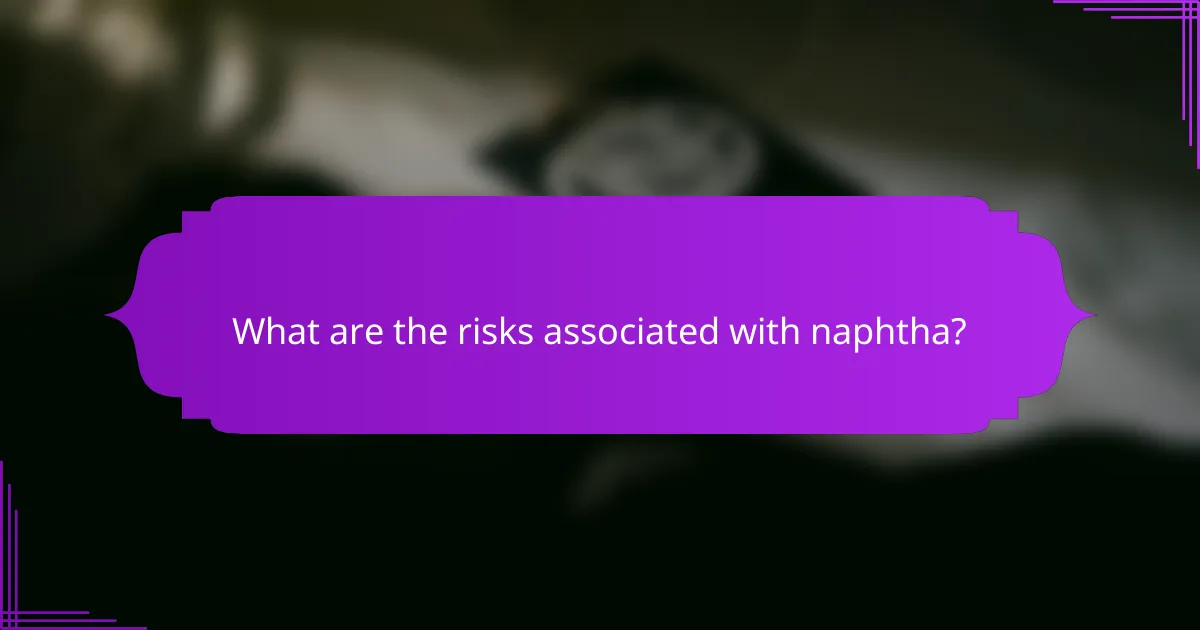 What are the risks associated with naphtha?